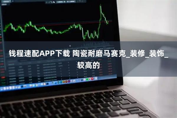 钱程速配APP下载 陶瓷耐磨马赛克_装修_装饰_较高的