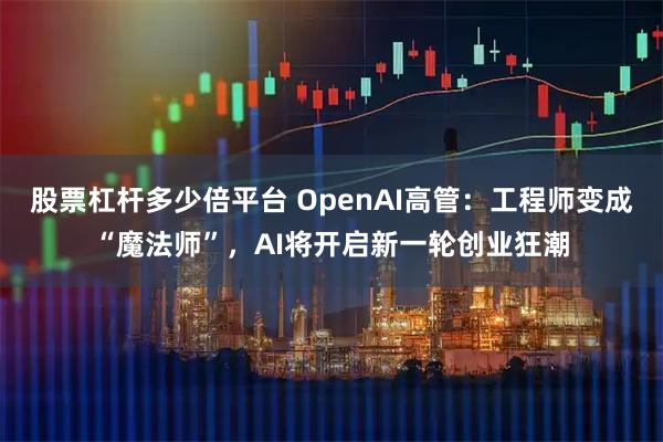 股票杠杆多少倍平台 OpenAI高管：工程师变成“魔法师”，AI将开启新一轮创业狂潮