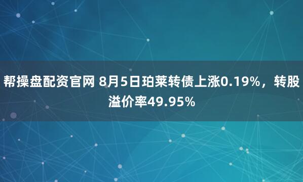 帮操盘配资官网 8月5日珀莱转债上涨0.19%，转股溢价率49.95%