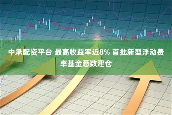 中承配资平台 最高收益率近8% 首批新型浮动费率基金悉数建仓