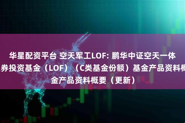 华星配资平台 空天军工LOF: 鹏华中证空天一体军工指数证券投资基金（LOF）（C类基金份额）基金产品资料概要（更新）