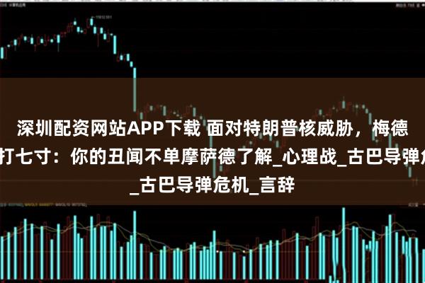 深圳配资网站APP下载 面对特朗普核威胁，梅德韦杰夫直打七寸：你的丑闻不单摩萨德了解_心理战_古巴导弹危机_言辞