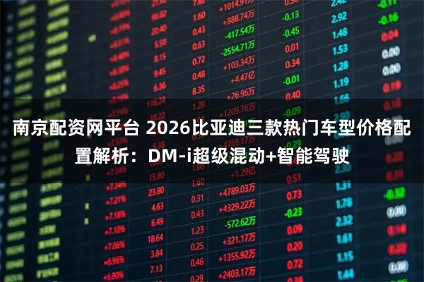 南京配资网平台 2026比亚迪三款热门车型价格配置解析：DM-i超级混动+智能驾驶