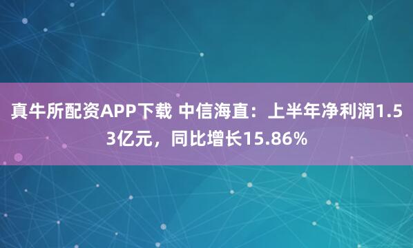 真牛所配资APP下载 中信海直：上半年净利润1.53亿元，同比增长15.86%
