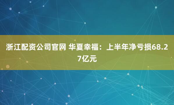 浙江配资公司官网 华夏幸福：上半年净亏损68.27亿元