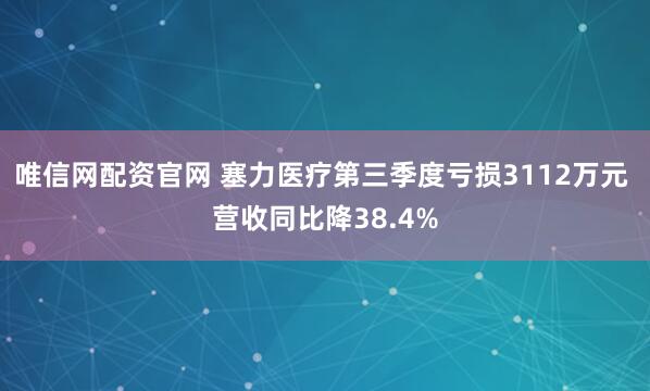 唯信网配资官网 塞力医疗第三季度亏损3112万元 营收同比降38.4%