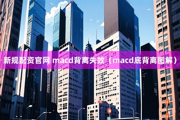 新规配资官网 macd背离失效（macd底背离图解）