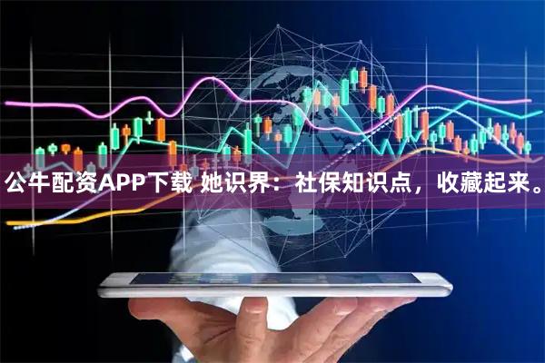 公牛配资APP下载 她识界：社保知识点，收藏起来。