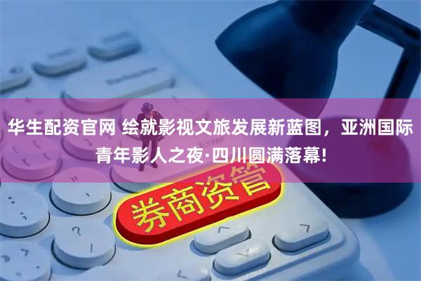 华生配资官网 绘就影视文旅发展新蓝图，亚洲国际青年影人之夜·四川圆满落幕!